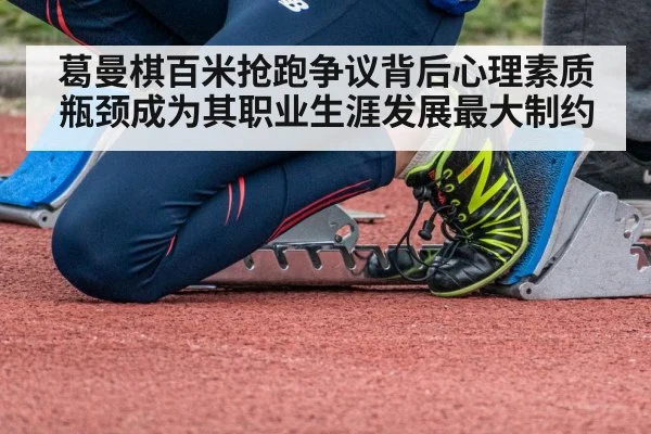 葛曼棋百米抢跑争议背后心理素质瓶颈成为其职业生涯发展最大制约